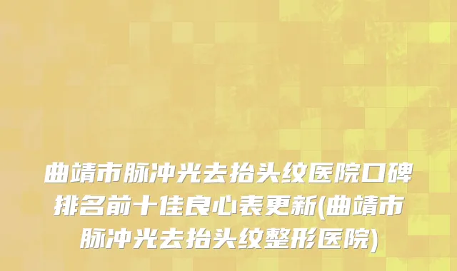 曲靖市脉冲光去抬头纹医院口碑排名前十佳良心表更新(曲靖市脉冲光去抬头纹整形医院)