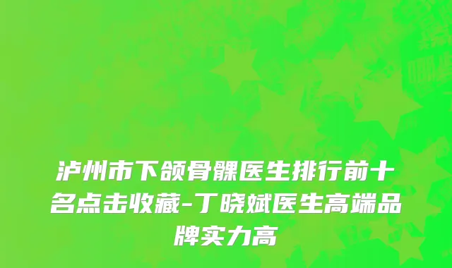 泸州市下颌骨髁医生排行前十名点击收藏-丁晓斌医生高端品牌实力高