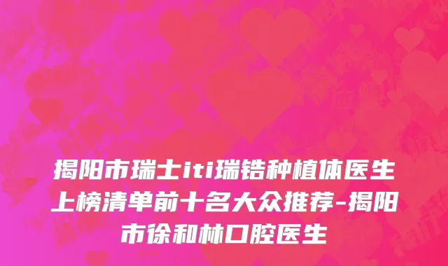 揭阳市瑞士iti瑞锆种植体医生上榜清单前十名大众推荐-揭阳市徐和林口腔医生