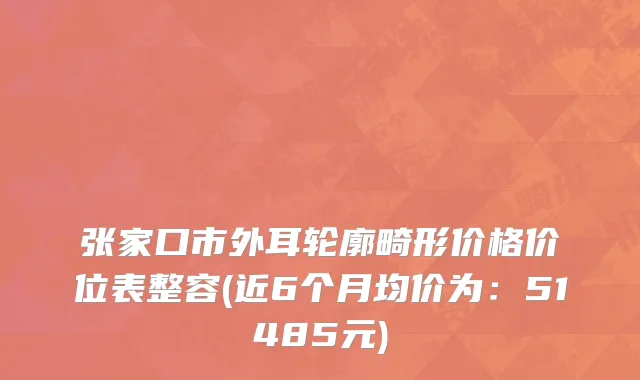 张家口市外耳轮廓畸形价格价位表整容(近6个月均价为：51485元)