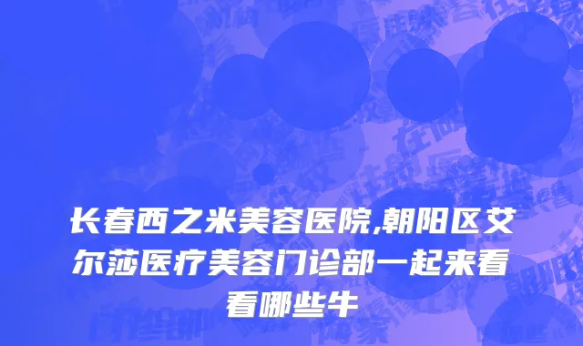 长春西之米美容医院,朝阳区艾尔莎医疗美容门诊部一起来看看哪些牛