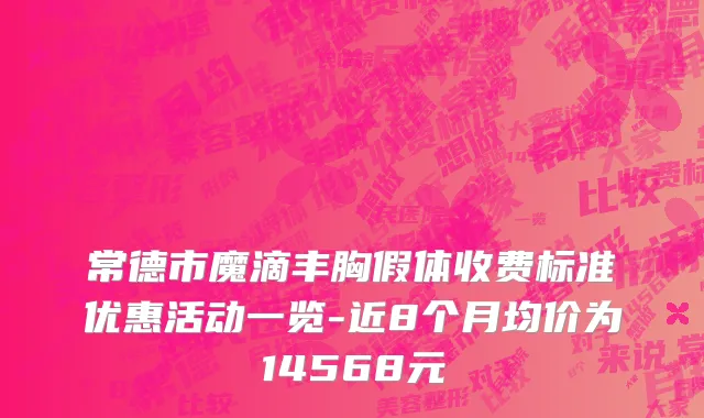 常德市魔滴丰胸假体收费标准优惠活动一览-近8个月均价为14568元