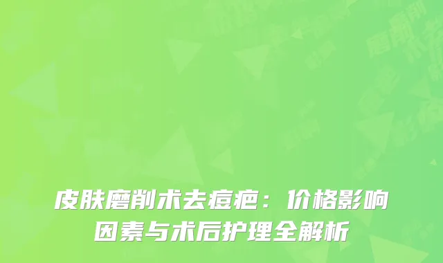 皮肤磨削术去痘疤：价格影响因素与术后护理全解析