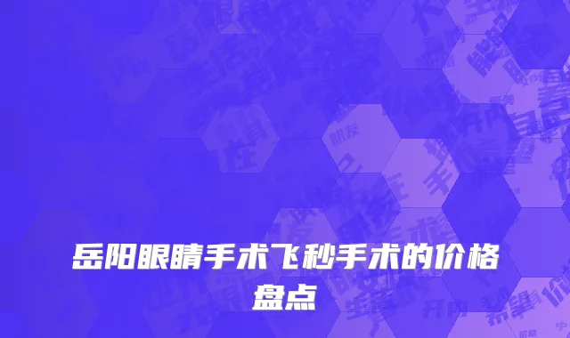 岳阳眼睛手术飞秒手术的价格盘点