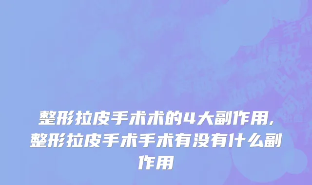 整形拉皮手术术的4大副作用,整形拉皮手术手术有没有什么副作用