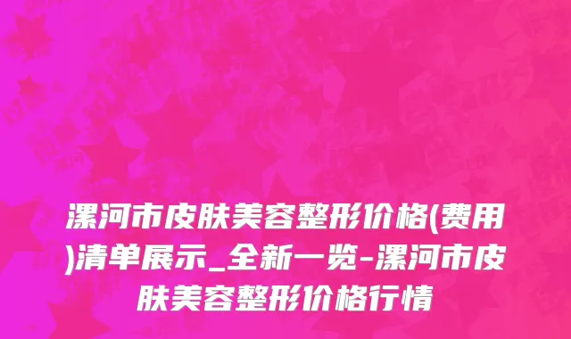 漯河市皮肤美容整形价格(费用)清单展示_全新一览-漯河市皮肤美容整形价格行情