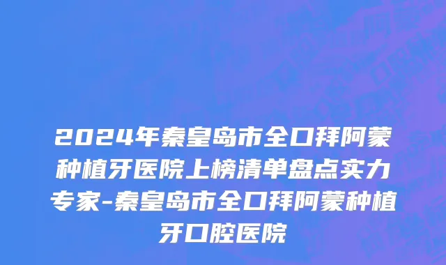 2024年秦皇岛市全口拜阿蒙种植牙医院上榜清单盘点实力专家-秦皇岛市全口拜阿蒙种植牙口腔医院
