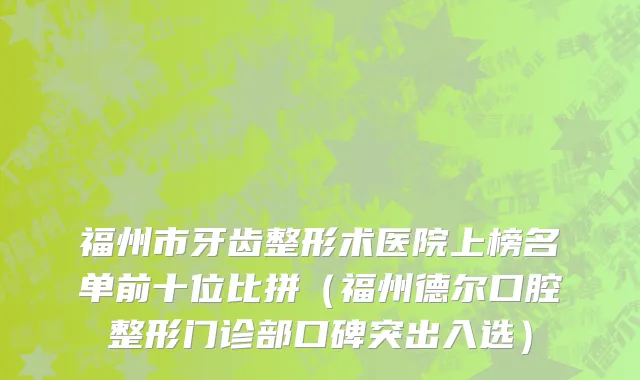 福州市牙齿整形术医院上榜名单前十位比拼（福州德尔口腔整形门诊部口碑突出入选）