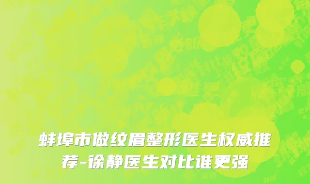 蚌埠市做纹眉整形医生权威推荐-徐静医生对比谁更强
