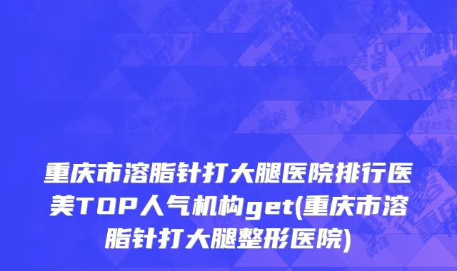重庆市溶脂针打大腿医院排行医美TOP人气机构get(重庆市溶脂针打大腿整形医院)
