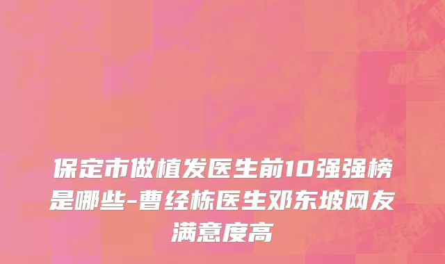 保定市做植发医生前10强强榜是哪些-曹经栋医生邓东坡网友满意度高