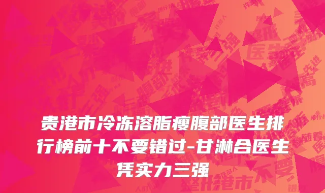 贵港市冷冻溶脂瘦腹部医生排行榜前十不要错过-甘淋合医生凭实力三强