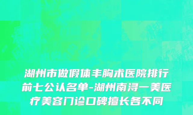 湖州市做假体丰胸术医院排行前七公认名单-湖州南浔一美医疗美容门诊口碑擅长各不同