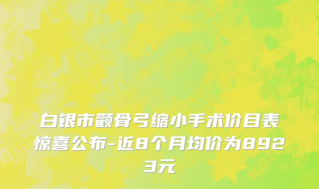 白银市颧骨弓缩小手术价目表惊喜公布-近8个月均价为8923元
