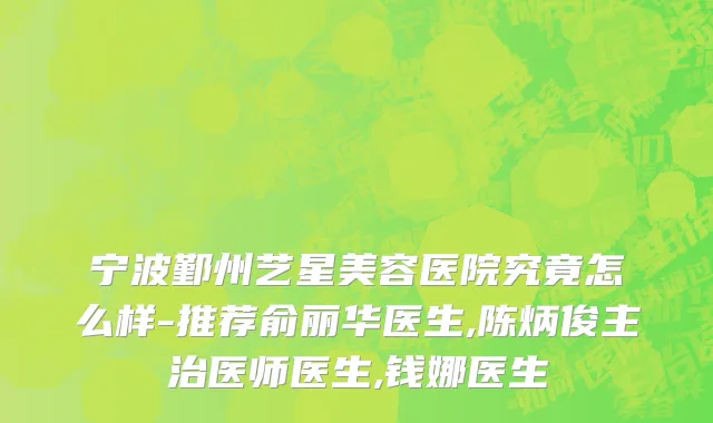 宁波鄞州艺星美容医院究竟怎么样-推荐俞丽华医生,陈炳俊主治医师医生,钱娜医生
