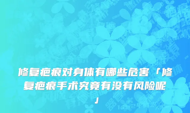 修复疤痕对身体有哪些危害「修复疤痕手术究竟有没有风险呢」