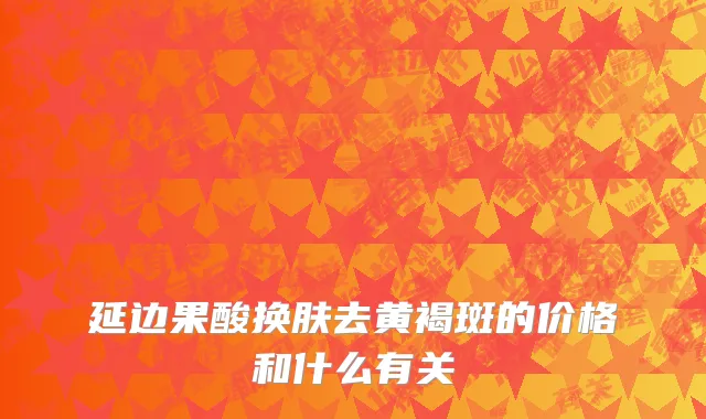 延边果酸换肤去黄褐斑的价格和什么有关