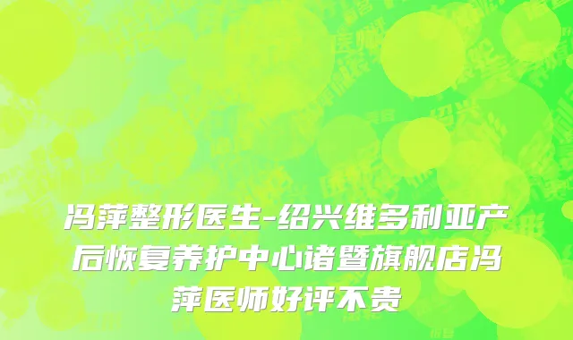 冯萍整形医生-绍兴维多利亚产后恢复养护中心诸暨旗舰店冯萍医师好评不贵
