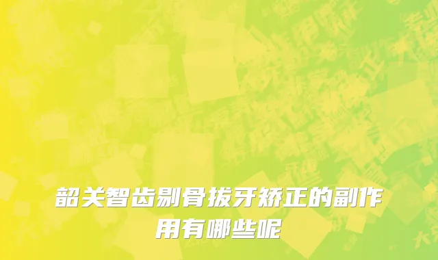 韶关智齿剔骨拔牙矫正的副作用有哪些呢