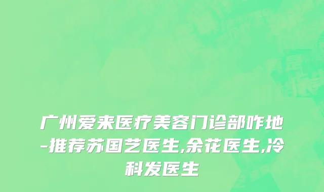 广州爱来医疗美容门诊部咋地-推荐苏国艺医生,余花医生,冷科发医生