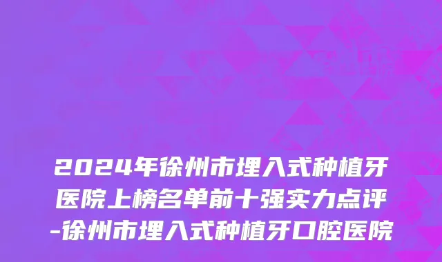 2024年徐州市埋入式种植牙医院上榜名单前十强实力点评-徐州市埋入式种植牙口腔医院