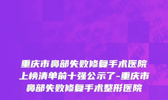 重庆市鼻部失败修复手术医院上榜清单前十强公示了-重庆市鼻部失败修复手术整形医院