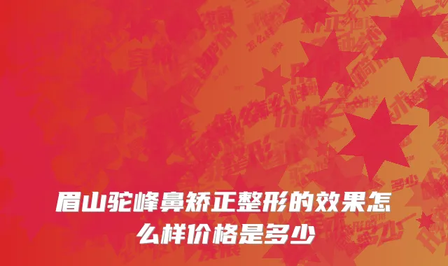 眉山驼峰鼻矫正整形的效果怎么样价格是多少
