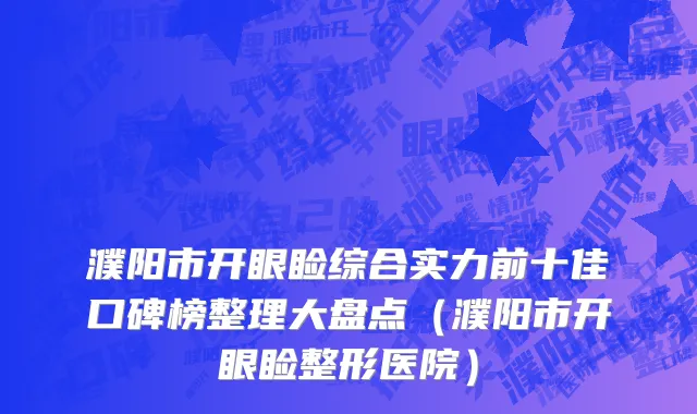 濮阳市开眼睑综合实力前十佳口碑榜整理大盘点（濮阳市开眼睑整形医院）
