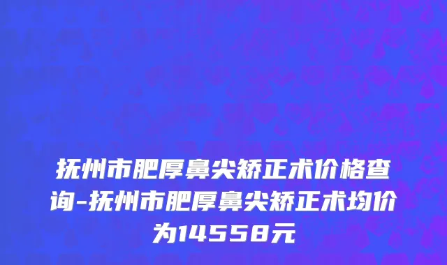 抚州市肥厚鼻尖矫正术价格查询-抚州市肥厚鼻尖矫正术均价为14558元