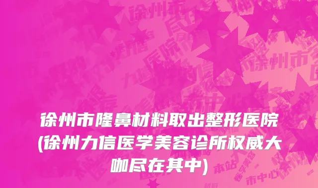 徐州市隆鼻材料取出整形医院(徐州力信医学美容诊所权威大咖尽在其中)