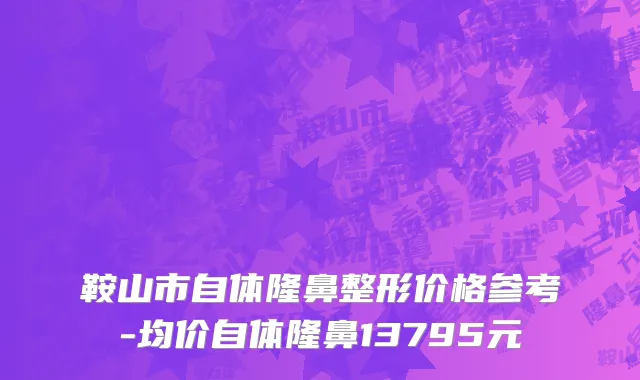 鞍山市自体隆鼻整形价格参考-均价自体隆鼻13795元