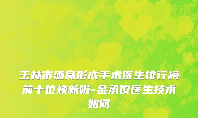 玉林市酒窝形成手术医生排行榜前十位焕新啦-金承俊医生技术如何