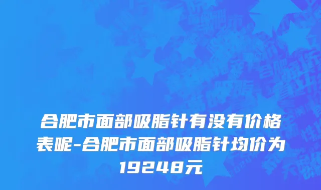 合肥市面部吸脂针有没有价格表呢-合肥市面部吸脂针均价为19248元