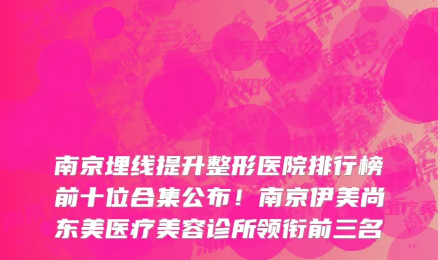 南京埋线提升整形医院排行榜前十位合集公布!南京伊美尚东美医疗美容诊所领衔前三名
