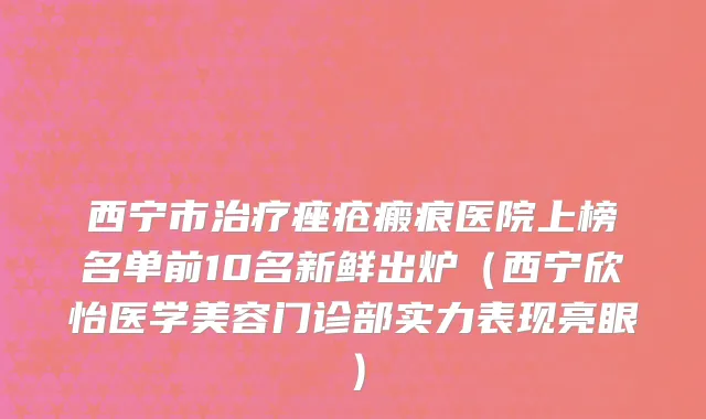 西宁市治疗痤疮瘢痕医院上榜名单前10名新鲜出炉（西宁欣怡医学美容门诊部实力表现亮眼）