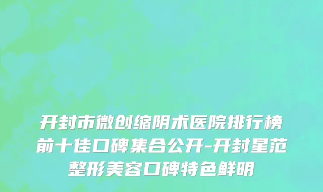 开封市微创缩阴术医院排行榜前十佳口碑集合公开-开封星范整形美容口碑特色鲜明