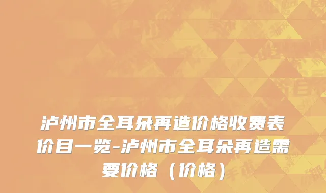 泸州市全耳朵再造价格收费表价目一览-泸州市全耳朵再造需要价格（价格）