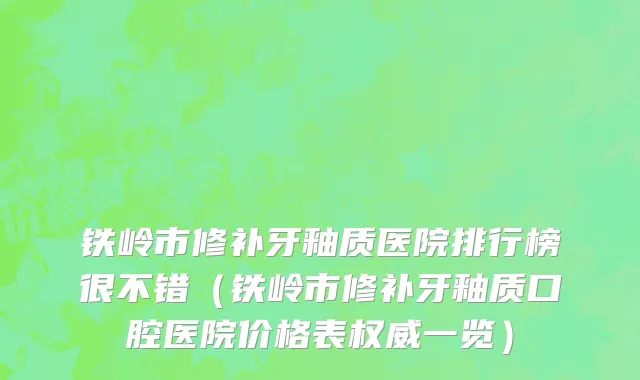 铁岭市修补牙釉质医院排行榜很不错（铁岭市修补牙釉质口腔医院价格表权威一览）