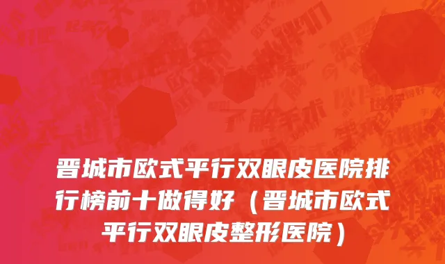 晋城市欧式平行双眼皮医院排行榜前十做得好（晋城市欧式平行双眼皮整形医院）