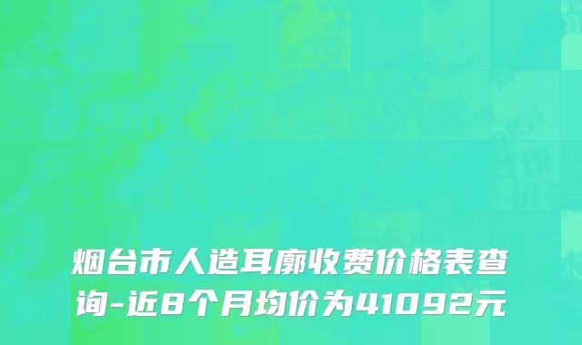 烟台市人造耳廓收费价格表查询-近8个月均价为41092元