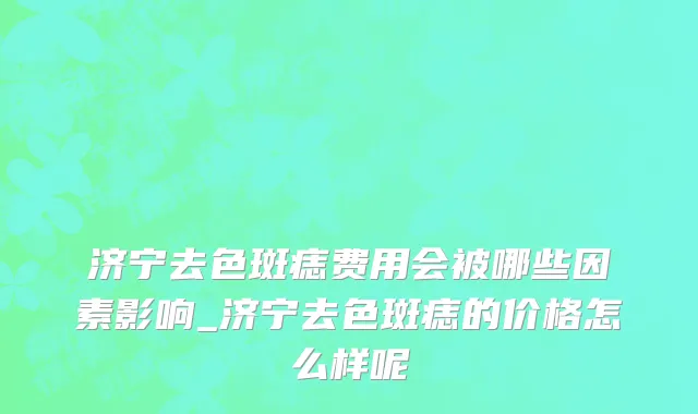济宁去色斑痣费用会被哪些因素影响_济宁去色斑痣的价格怎么样呢