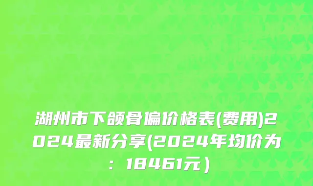 湖州市下颌骨偏价格表(费用)2024最新分享(2024年均价为：18461元）