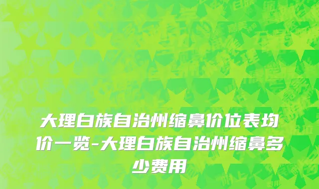大理白族自治州缩鼻价位表均价一览-大理白族自治州缩鼻多少费用
