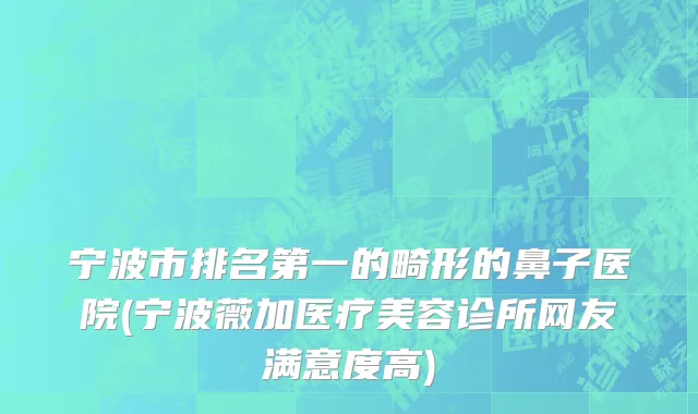 宁波市排名第一的畸形的鼻子医院(宁波薇加医疗美容诊所网友满意度高)