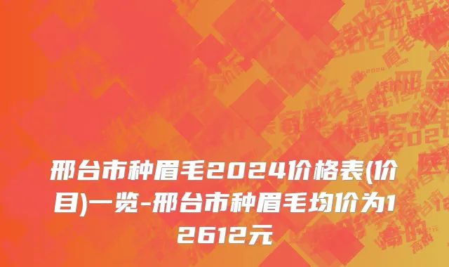 邢台市种眉毛2024价格表(价目)一览-邢台市种眉毛均价为12612元