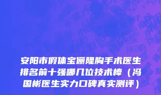 安阳市假体宝俪隆胸手术医生排名前十强哪几位技术棒（冯国彬医生实力口碑真实测评）