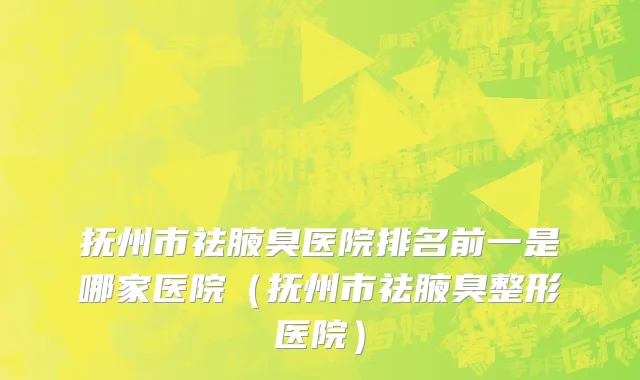 抚州市祛腋臭医院排名前一是哪家医院（抚州市祛腋臭整形医院）