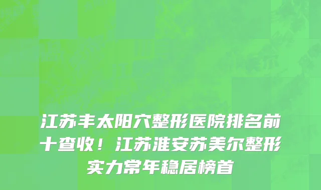 江苏丰太阳穴整形医院排名前十查收!江苏淮安苏美尔整形实力常年稳居榜首