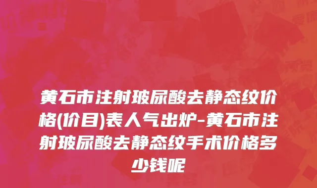 黄石市注射玻尿酸去静态纹价格(价目)表人气出炉-黄石市注射玻尿酸去静态纹手术价格多少钱呢