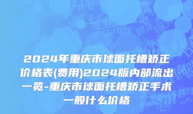 2024年重庆市球面托槽矫正价格表(费用)2024版内部流出一览-重庆市球面托槽矫正手术一般什么价格